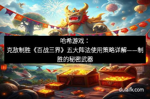哈希游戏：克敌制胜《百战三界》五大阵法使用策略详解——制胜的秘密武器